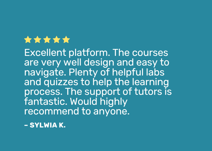 Positive review: "Excellent platform. The courses are very well designed and easy to navigate. Plenty of helpful labs and quizzes to help the learning process. The support of tutors is fantastic. Would highly recommend to anyone."